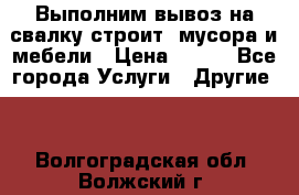 Выполним вывоз на свалку строит. мусора и мебели › Цена ­ 500 - Все города Услуги » Другие   . Волгоградская обл.,Волжский г.